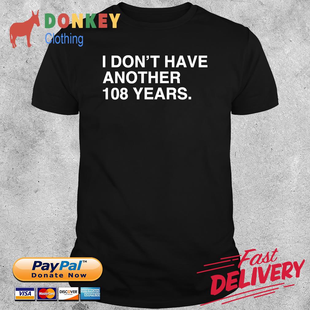 Chicago Cubs I Don't Have Another 108 Years Shirt,Sweater, Hoodie