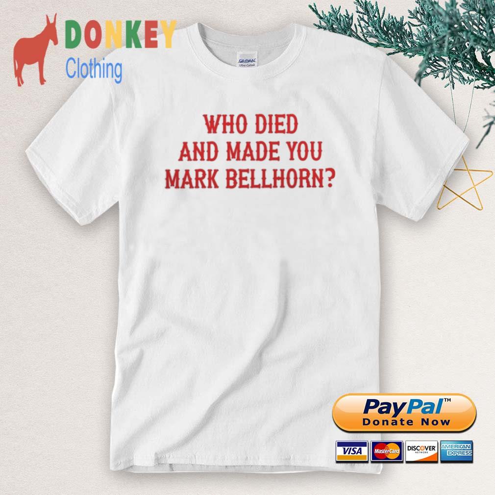 Funny Who Died And Made You Mark Bellhorn Shirt, hoodie, sweater