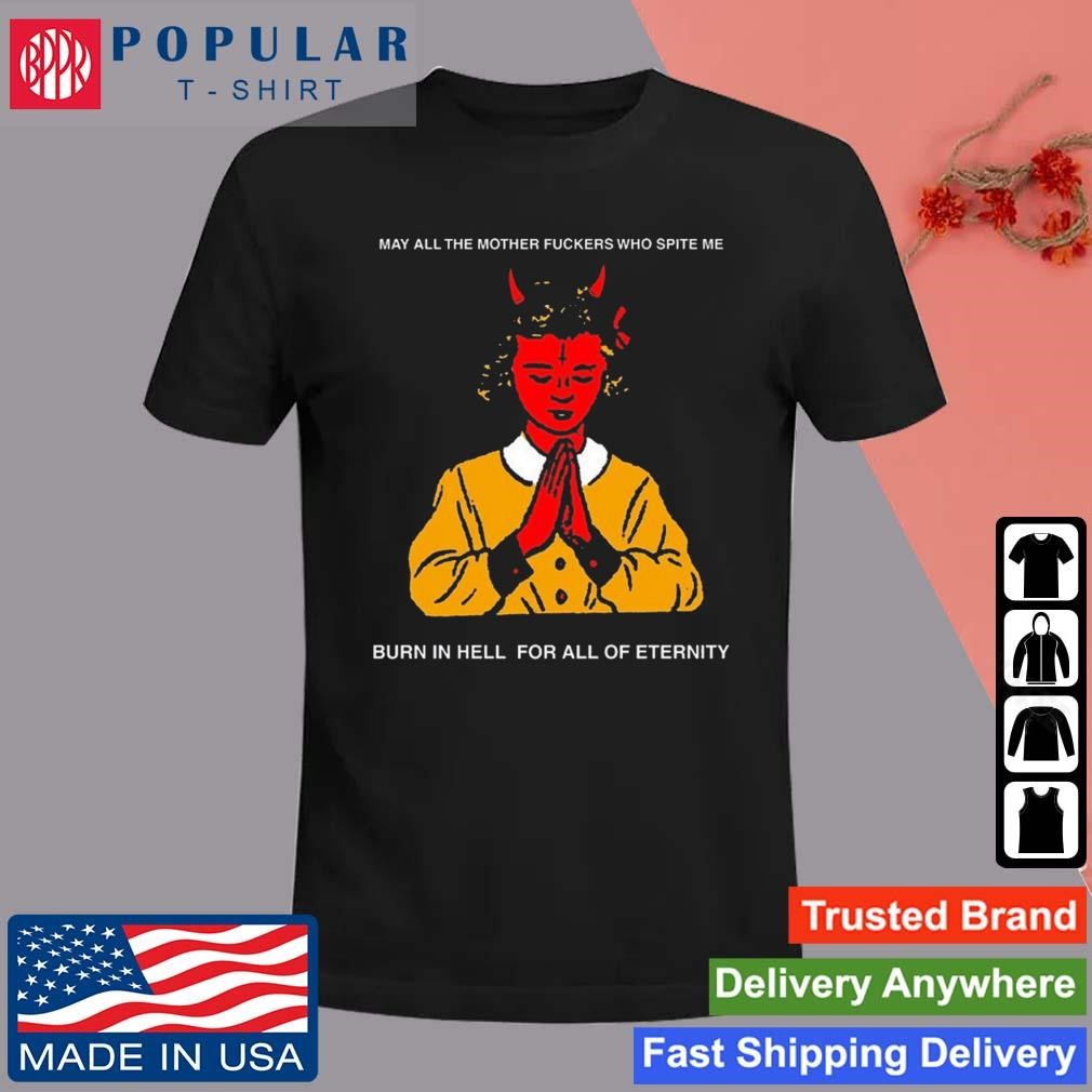 Original May All The Mother Fuckers Who Spite Me Burn In Hell For All Of Eternity New T-Shirt