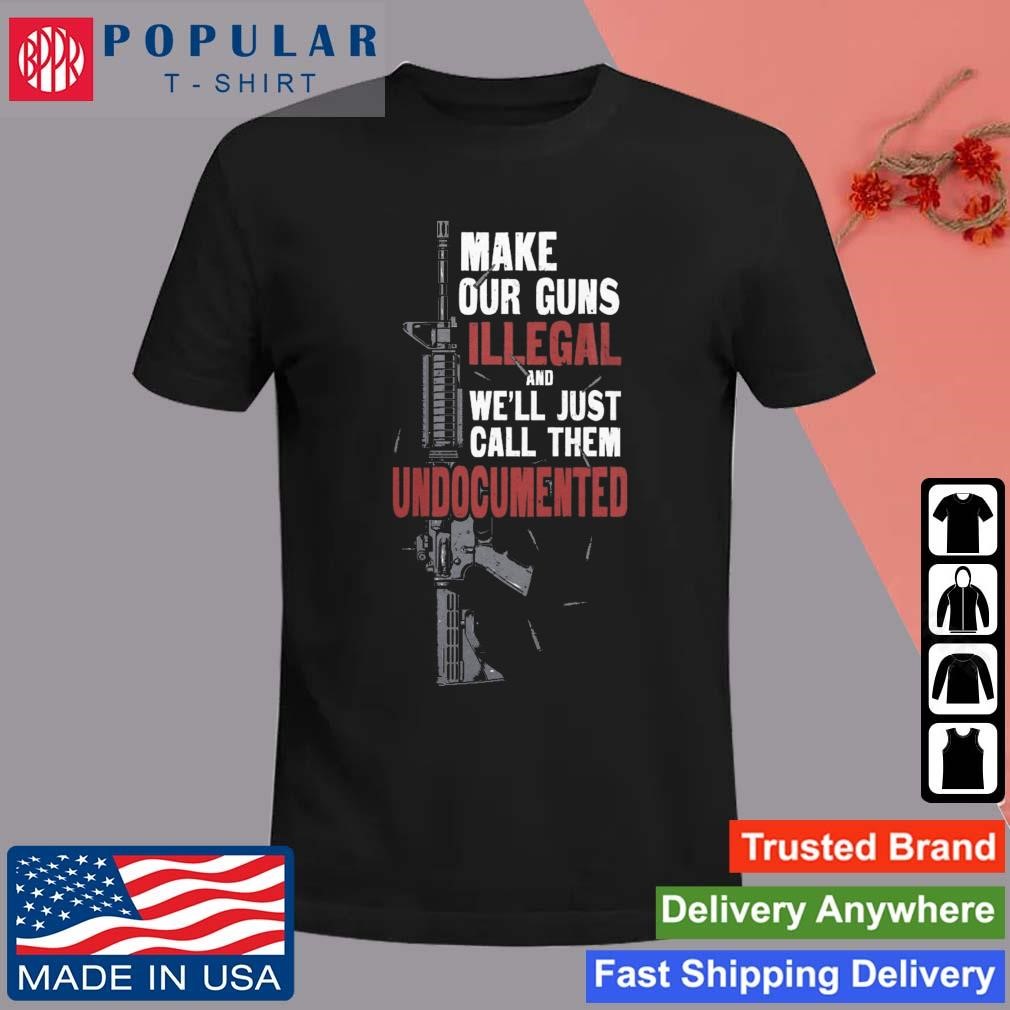 Make Our Guns Illegal And We'll Just Call Them Undocumented I Like My Guns Shirt